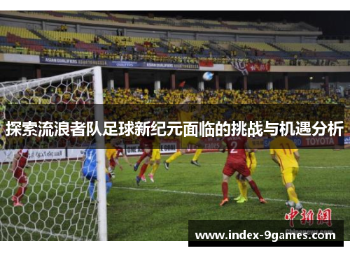 探索流浪者队足球新纪元面临的挑战与机遇分析