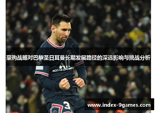 豪购战略对巴黎圣日耳曼长期发展路径的深远影响与挑战分析