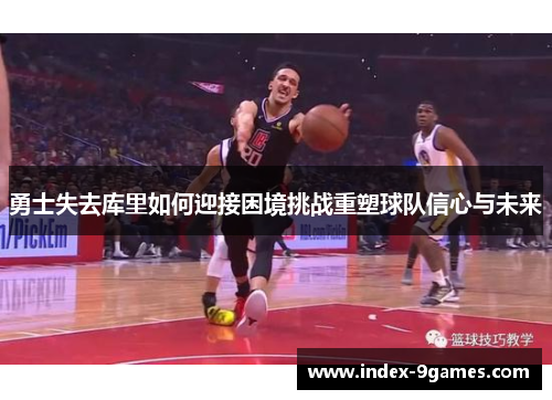 勇士失去库里如何迎接困境挑战重塑球队信心与未来