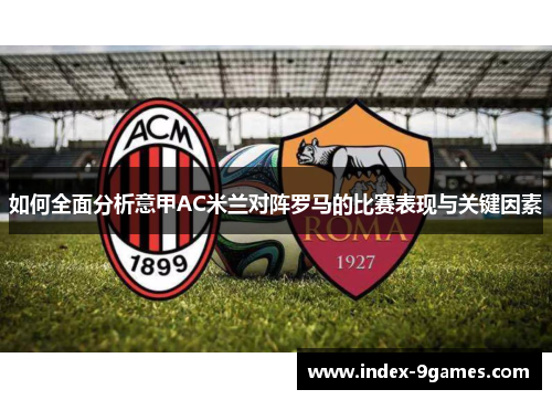 如何全面分析意甲AC米兰对阵罗马的比赛表现与关键因素