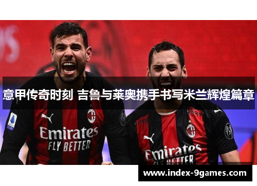 意甲传奇时刻 吉鲁与莱奥携手书写米兰辉煌篇章