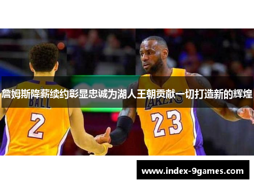 詹姆斯降薪续约彰显忠诚为湖人王朝贡献一切打造新的辉煌