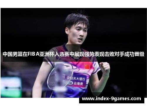 中国男篮在FIBA亚洲杯入选赛中展现强势表现击败对手成功晋级