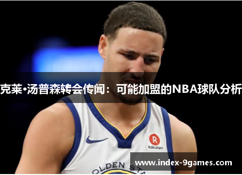 克莱·汤普森转会传闻：可能加盟的NBA球队分析