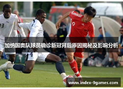 加纳国奥队球员确诊新冠背后原因揭秘及影响分析