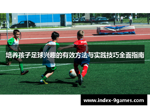 培养孩子足球兴趣的有效方法与实践技巧全面指南