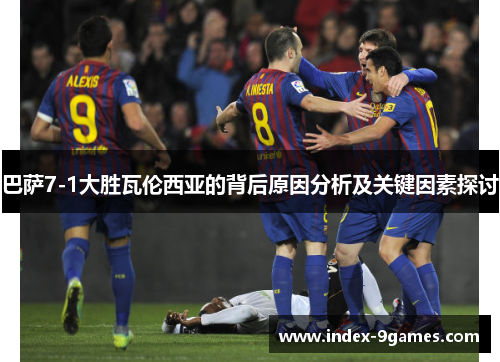 巴萨7-1大胜瓦伦西亚的背后原因分析及关键因素探讨
