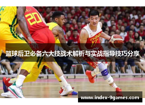 篮球后卫必备六大技战术解析与实战指导技巧分享