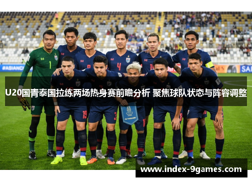 U20国青泰国拉练两场热身赛前瞻分析 聚焦球队状态与阵容调整 U20国青泰国拉练两场热身赛前瞻分析 聚焦球队状态与阵容调整