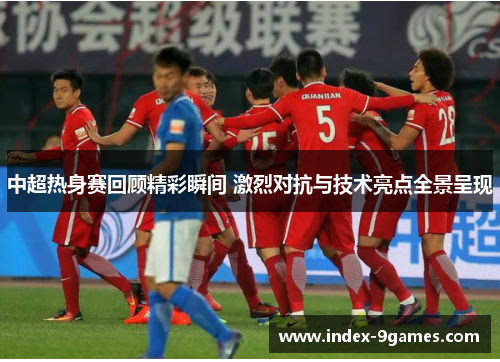 中超热身赛回顾精彩瞬间 激烈对抗与技术亮点全景呈现 中超热身赛回顾精彩瞬间 激烈对抗与技术亮点全景呈现