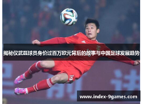 揭秘仅武磊球员身价过百万欧元背后的故事与中国足球发展趋势
