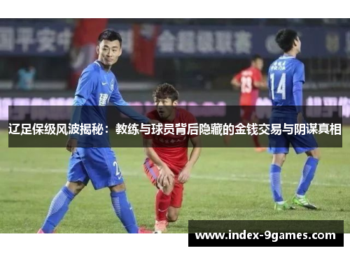 辽足保级风波揭秘：教练与球员背后隐藏的金钱交易与阴谋真相