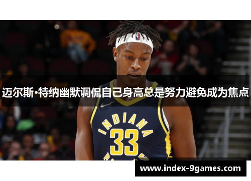 迈尔斯·特纳幽默调侃自己身高总是努力避免成为焦点