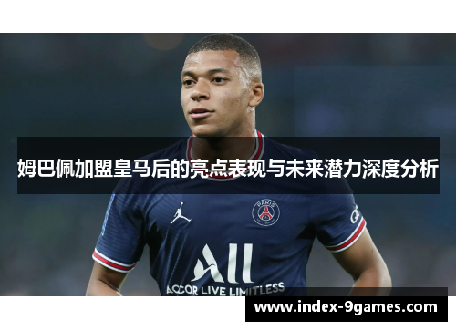 姆巴佩加盟皇马后的亮点表现与未来潜力深度分析
