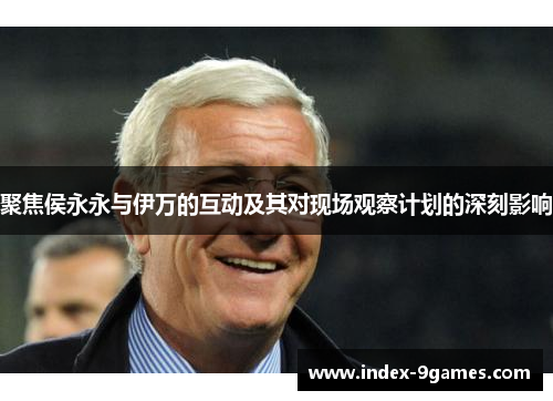 聚焦侯永永与伊万的互动及其对现场观察计划的深刻影响