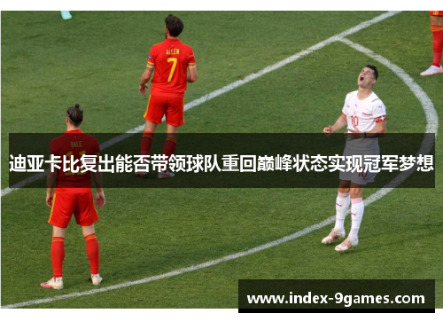 迪亚卡比复出能否带领球队重回巅峰状态实现冠军梦想