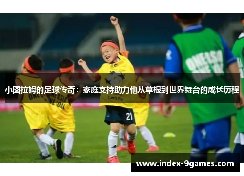 小图拉姆的足球传奇：家庭支持助力他从草根到世界舞台的成长历程