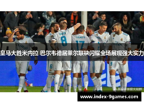 皇马大胜米内拉 巴尔韦德居莱尔联袂闪耀全场展现强大实力 皇马大胜米内拉 巴尔韦德居莱尔联袂闪耀全场展现强大实力