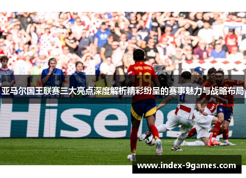 亚马尔国王联赛三大亮点深度解析精彩纷呈的赛事魅力与战略布局