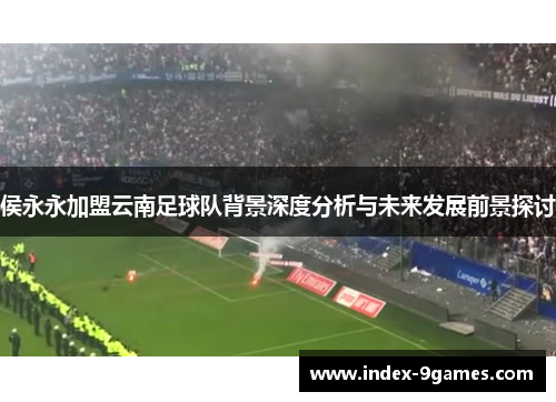 侯永永加盟云南足球队背景深度分析与未来发展前景探讨
