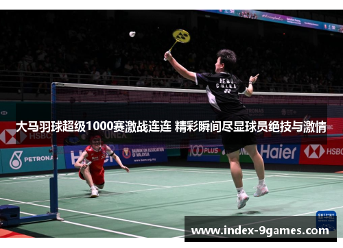 大马羽球超级1000赛激战连连 精彩瞬间尽显球员绝技与激情