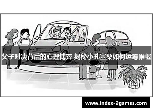 父子对决背后的心理博弈 揭秘小孔塞桑如何运筹帷幄