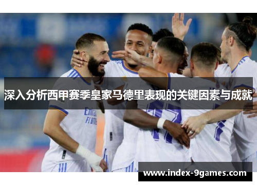 深入分析西甲赛季皇家马德里表现的关键因素与成就