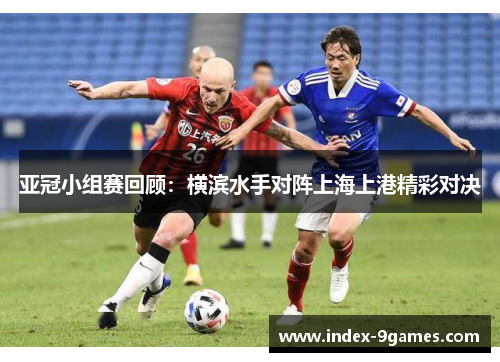 亚冠小组赛回顾：横滨水手对阵上海上港精彩对决