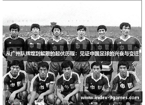 从广州队辉煌到解散的起伏历程：见证中国足球的兴衰与变迁