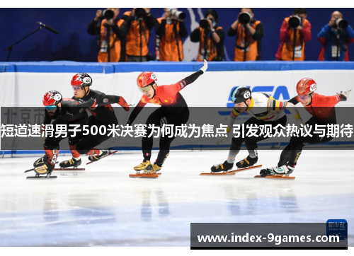 短道速滑男子500米决赛为何成为焦点 引发观众热议与期待 短道速滑男子500米决赛为何成为焦点 引发观众热议与期待