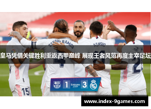 皇马凭借关键胜利重返西甲巅峰 展现王者风范再度主宰足坛 皇马凭借关键胜利重返西甲巅峰 展现王者风范再度主宰足坛