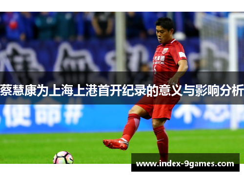 蔡慧康为上海上港首开纪录的意义与影响分析