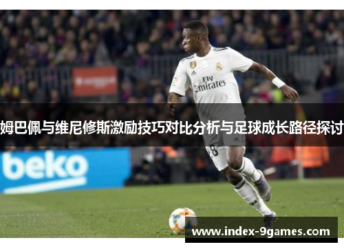 姆巴佩与维尼修斯激励技巧对比分析与足球成长路径探讨 姆巴佩与维尼修斯激励技巧对比分析与足球成长路径探讨