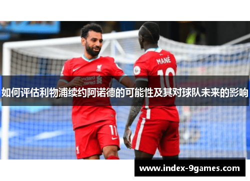 如何评估利物浦续约阿诺德的可能性及其对球队未来的影响 如何评估利物浦续约阿诺德的可能性及其对球队未来的影响