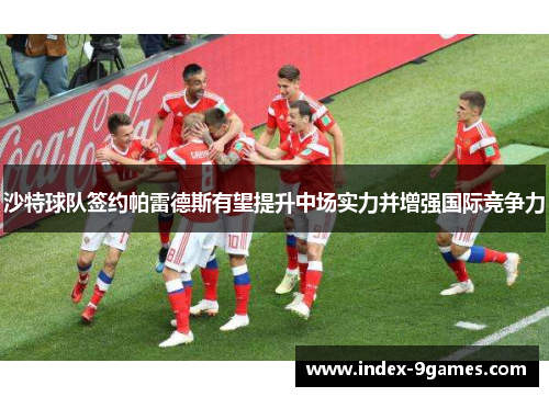 沙特球队签约帕雷德斯有望提升中场实力并增强国际竞争力