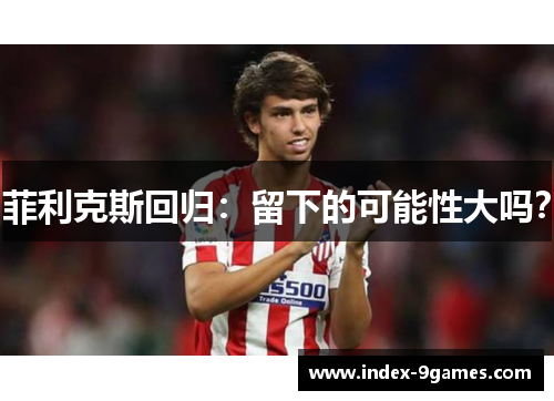 菲利克斯回归:留下的可能性大吗? 菲利克斯回归:留下的可能性大吗?