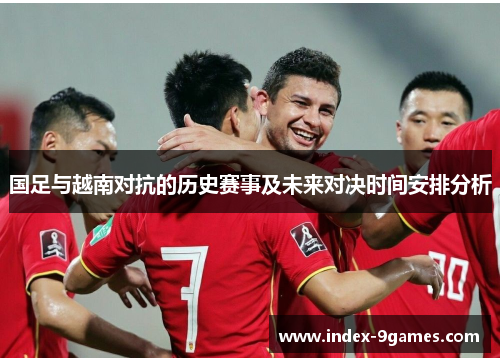 国足与越南对抗的历史赛事及未来对决时间安排分析
