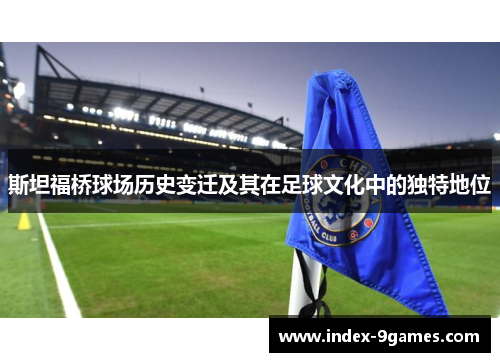 斯坦福桥球场历史变迁及其在足球文化中的独特地位