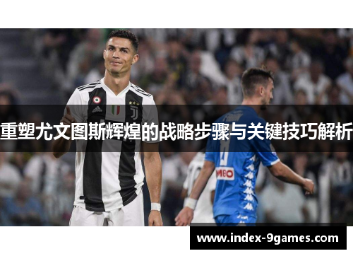 重塑尤文图斯辉煌的战略步骤与关键技巧解析 重塑尤文图斯辉煌的战略步骤与关键技巧解析