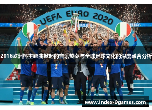 2016欧洲杯主题曲掀起的音乐热潮与全球足球文化的深度融合分析