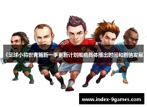 《足球小将世青篇新一季更新计划揭晓具体播出时间和剧情发展》