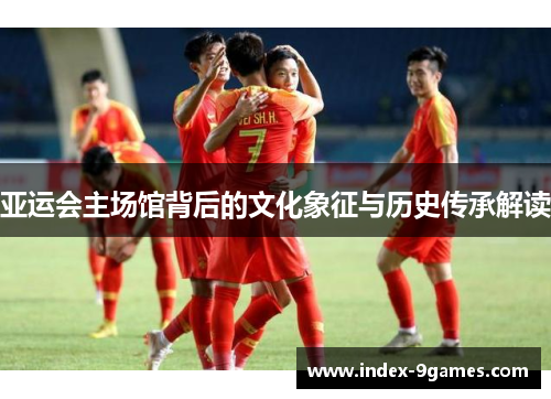 亚运会主场馆背后的文化象征与历史传承解读