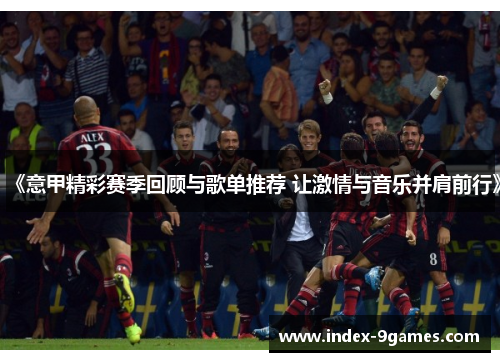 《意甲精彩赛季回顾与歌单推荐 让激情与音乐并肩前行》