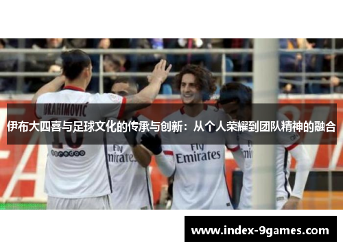 伊布大四喜与足球文化的传承与创新：从个人荣耀到团队精神的融合