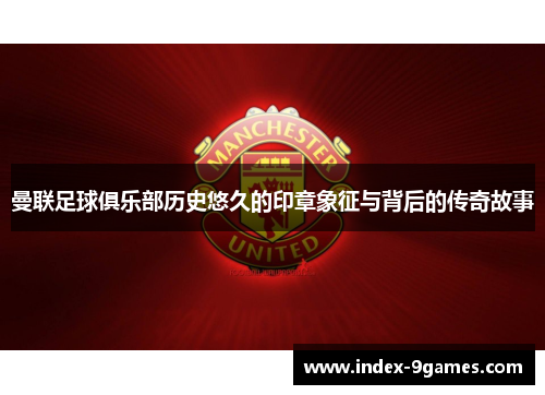 曼联足球俱乐部历史悠久的印章象征与背后的传奇故事 曼联足球俱乐部历史悠久的印章象征与背后的传奇故事