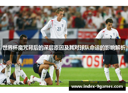 世界杯魔咒背后的深层原因及其对球队命运的影响解析