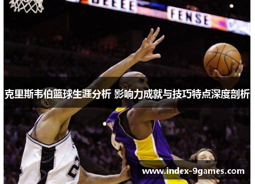 克里斯韦伯篮球生涯分析 影响力成就与技巧特点深度剖析