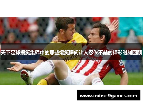 天下足球搞笑集锦中的那些爆笑瞬间让人忍俊不禁的精彩时刻回顾 天下足球搞笑集锦中的那些爆笑瞬间让人忍俊不禁的精彩时刻回顾