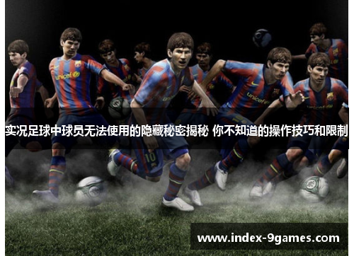 实况足球中球员无法使用的隐藏秘密揭秘 你不知道的操作技巧和限制 实况足球中球员无法使用的隐藏秘密揭秘 你不知道的操作技巧和限制
