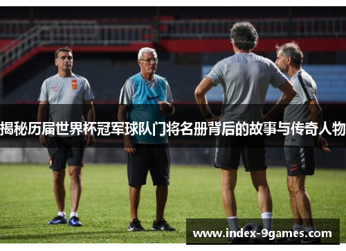 揭秘历届世界杯冠军球队门将名册背后的故事与传奇人物 揭秘历届世界杯冠军球队门将名册背后的故事与传奇人物